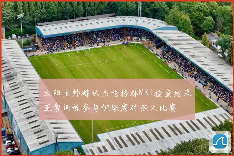 太阳主帅确认杰伦格林MRI检查结果正常训练参与但缺席对热火比赛