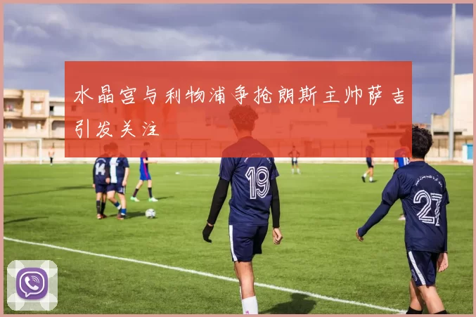 水晶宫与利物浦争抢朗斯主帅萨吉引发关注