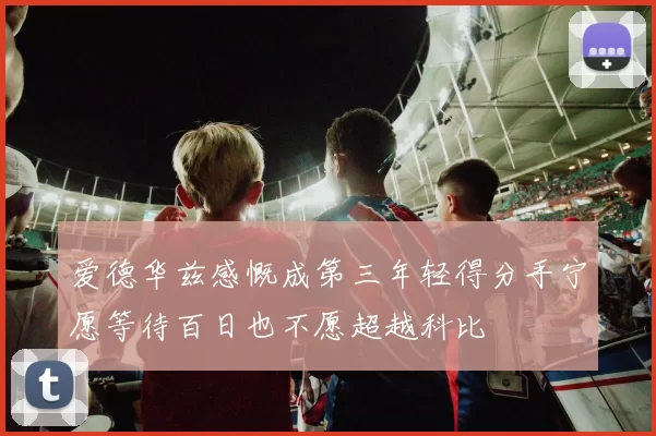 爱德华兹感慨成第三年轻得分手宁愿等待百日也不愿超越科比