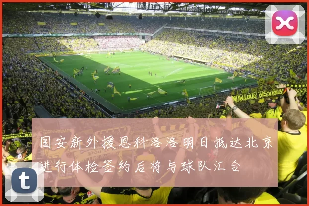 国安新外援恩科洛洛明日抵达北京进行体检签约后将与球队汇合