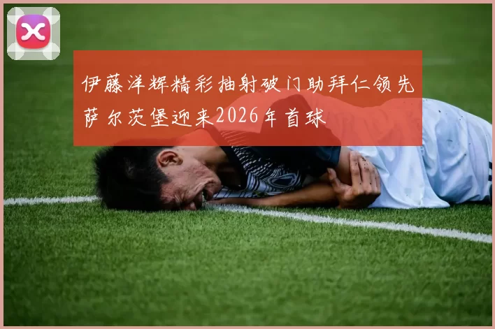 伊藤洋辉精彩抽射破门助拜仁领先萨尔茨堡迎来2026年首球
