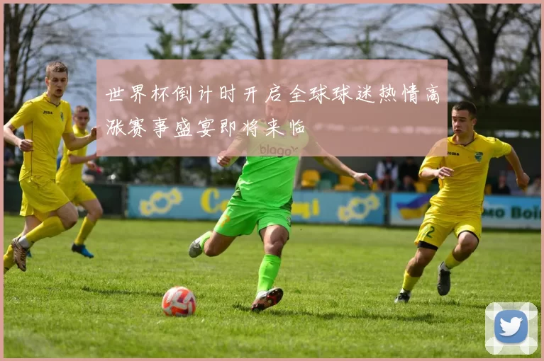 世界杯倒计时开启全球球迷热情高涨赛事盛宴即将来临