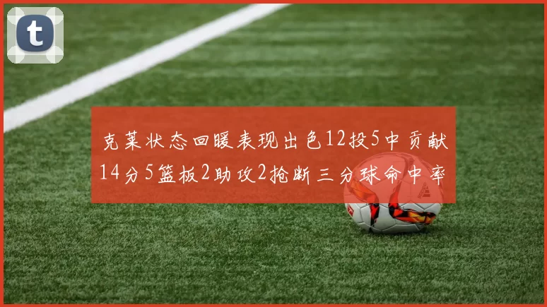克莱状态回暖表现出色12投5中贡献14分5篮板2助攻2抢断三分球命中率高达57