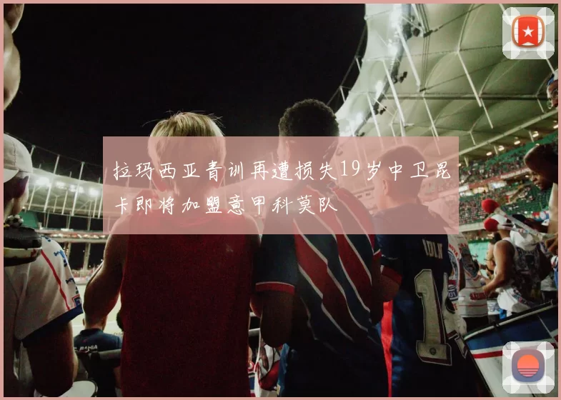 拉玛西亚青训再遭损失19岁中卫昆卡即将加盟意甲科莫队