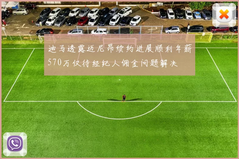 迪马透露迈尼昂续约进展顺利年薪570万仅待经纪人佣金问题解决