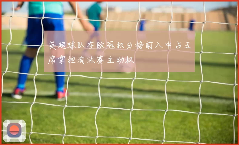 英超球队在欧冠积分榜前八中占五席掌控淘汰赛主动权