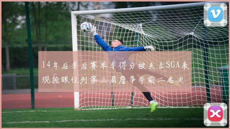 14年后季后赛单季得分被夹击SGA表现抢眼位列第三眉詹争夺前二名次