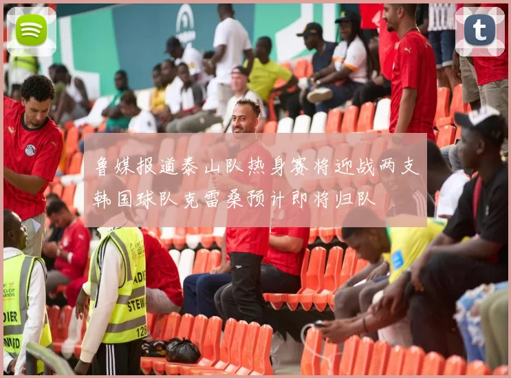 鲁媒报道泰山队热身赛将迎战两支韩国球队克雷桑预计即将归队