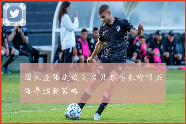 国米左路进攻乏力贝尔戈米呼吁右路寻找新策略